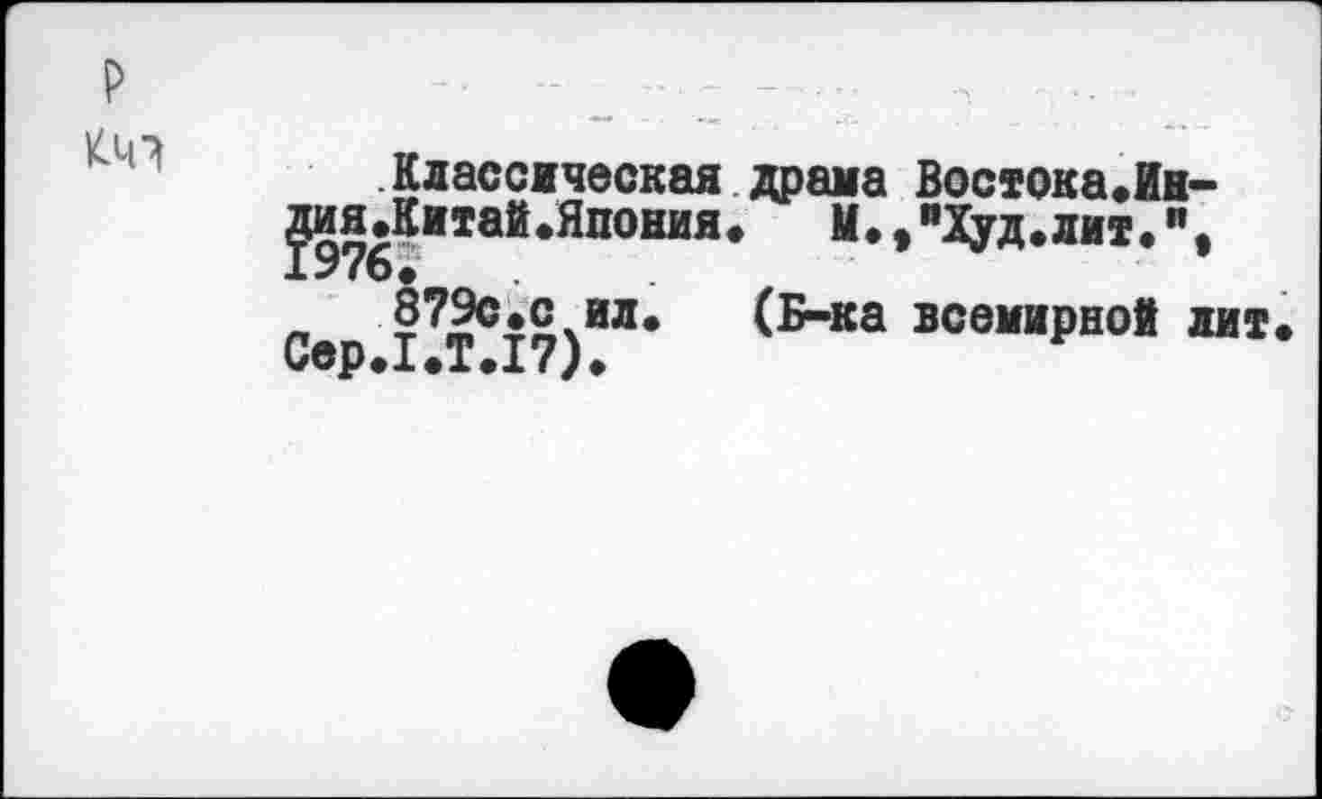 ﻿
Классическая драма ВостокаЛн-^ия.Китай.Япония.	М.^Худ.лит.",
_ §7Эс.с ил. (Б-ка всемирной лит. Сер.1.Т.17).